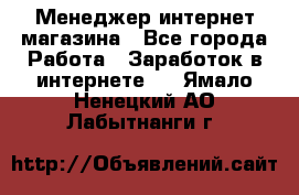 Менеджер интернет магазина - Все города Работа » Заработок в интернете   . Ямало-Ненецкий АО,Лабытнанги г.